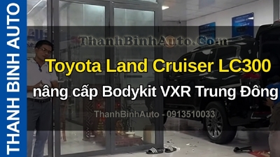 Video Toyota Land Cruiser LC300 nâng cấp Bodykit VXR Trung Đông tại ThanhBinhAuto